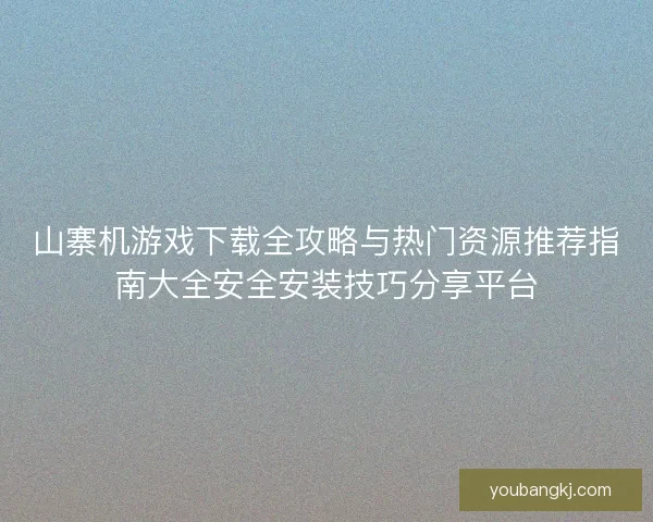 山寨机游戏下载全攻略与热门资源推荐指南大全安全安装技巧分享平台