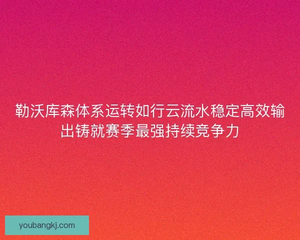 勒沃库森体系运转如行云流水稳定高效输出铸就赛季最强持续竞争力