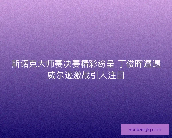 斯诺克大师赛决赛精彩纷呈 丁俊晖遭遇威尔逊激战引人注目