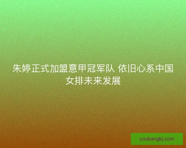朱婷正式加盟意甲冠军队 依旧心系中国女排未来发展