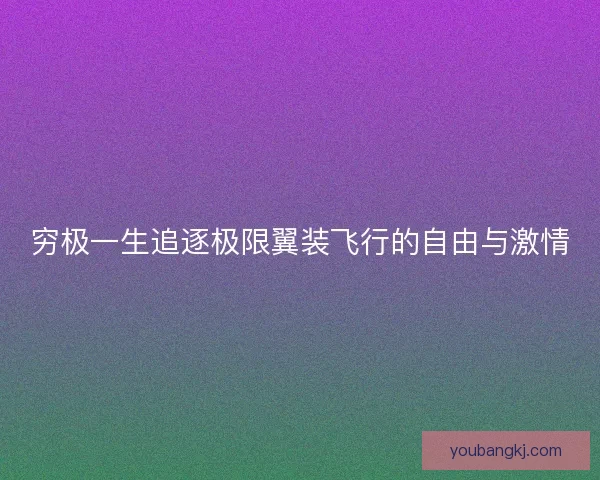 穷极一生追逐极限翼装飞行的自由与激情
