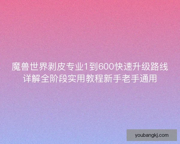 魔兽世界剥皮专业1到600快速升级路线详解全阶段实用教程新手老手通用
