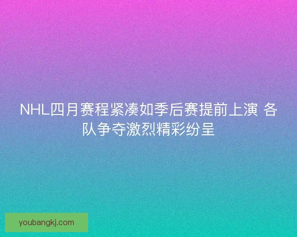 NHL四月赛程紧凑如季后赛提前上演 各队争夺激烈精彩纷呈