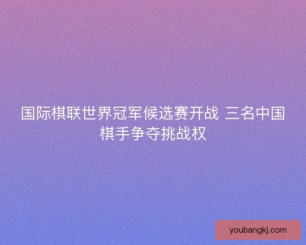 国际棋联世界冠军候选赛开战 三名中国棋手争夺挑战权